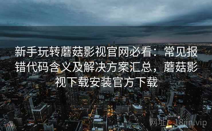 新手玩转蘑菇影视官网必看:常见报错代码含义及解决方案汇总,蘑菇影视下载安装官方下载 新手玩转蘑菇影视官网必看:常见报错代码含义及解决方案汇总,蘑菇影视下载安装官方下载