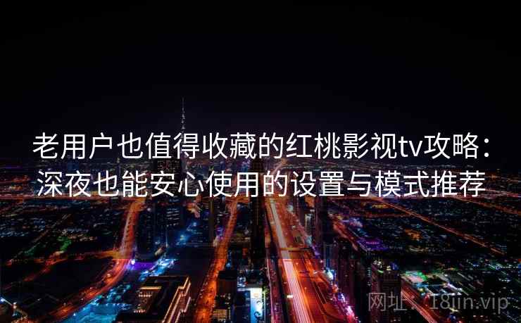 老用户也值得收藏的红桃影视tv攻略：深夜也能安心使用的设置与模式推荐