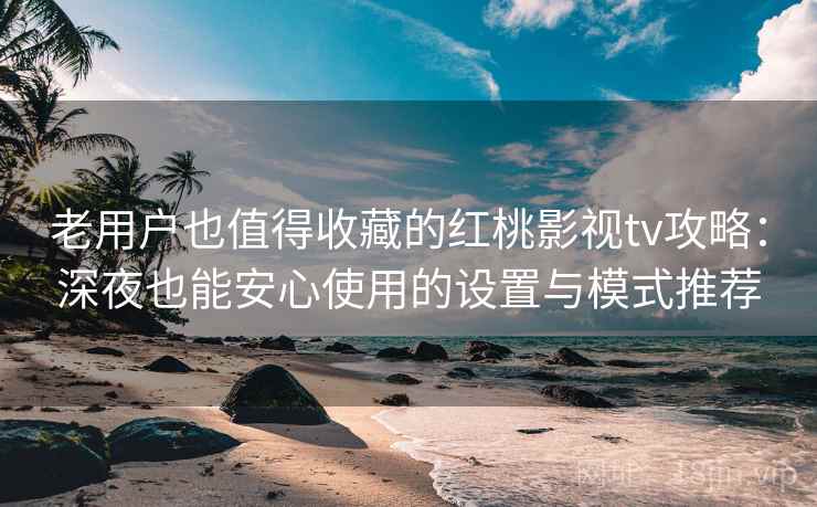 老用户也值得收藏的红桃影视tv攻略:深夜也能安心使用的设置与模式推荐 老用户也值得收藏的红桃影视tv攻略:深夜也能安心使用的设置与模式推荐
