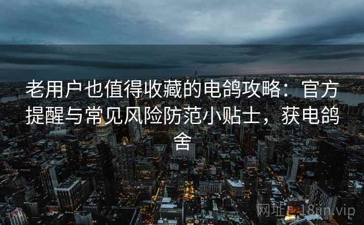 老用户也值得收藏的电鸽攻略:官方提醒与常见风险防范小贴士,获电鸽舍 老用户也值得收藏的电鸽攻略:官方提醒与常见风险防范小贴士,获电鸽舍