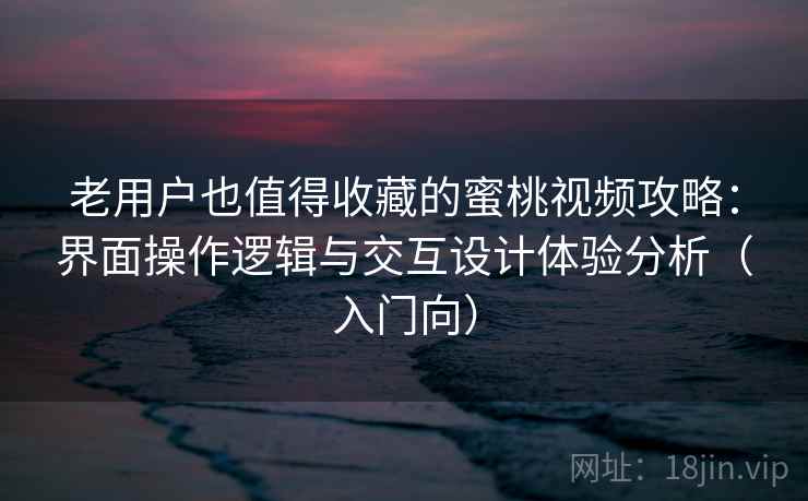 老用户也值得收藏的蜜桃视频攻略：界面操作逻辑与交互设计体验分析（入门向）