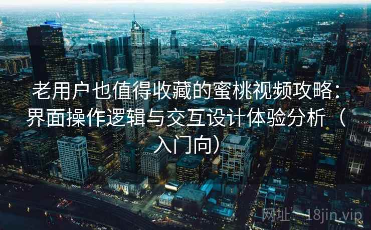 老用户也值得收藏的蜜桃视频攻略:界面操作逻辑与交互设计体验分析(入门向) 老用户也值得收藏的蜜桃视频攻略:界面操作逻辑与交互设计体验分析(入门向)