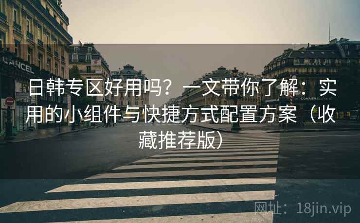 日韩专区好用吗?一文带你了解:实用的小组件与快捷方式配置方案(收藏推荐版) 日韩专区好用吗?一文带你了解:实用的小组件与快捷方式配置方案(收藏推荐版)