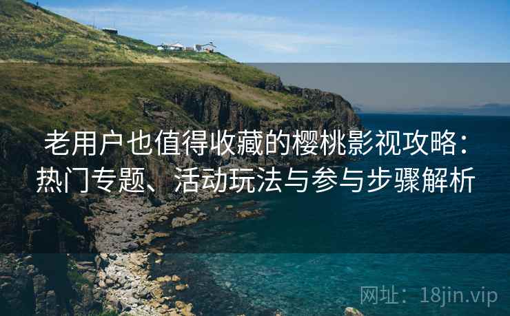 老用户也值得收藏的樱桃影视攻略:热门专题、活动玩法与参与步骤解析 老用户也值得收藏的樱桃影视攻略:热门专题、活动玩法与参与步骤解析