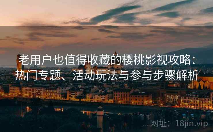 老用户也值得收藏的樱桃影视攻略：热门专题、活动玩法与参与步骤解析
