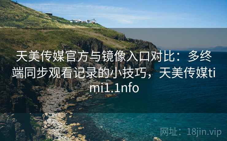 天美传媒官方与镜像入口对比：多终端同步观看记录的小技巧，天美传媒timi1.1nfo