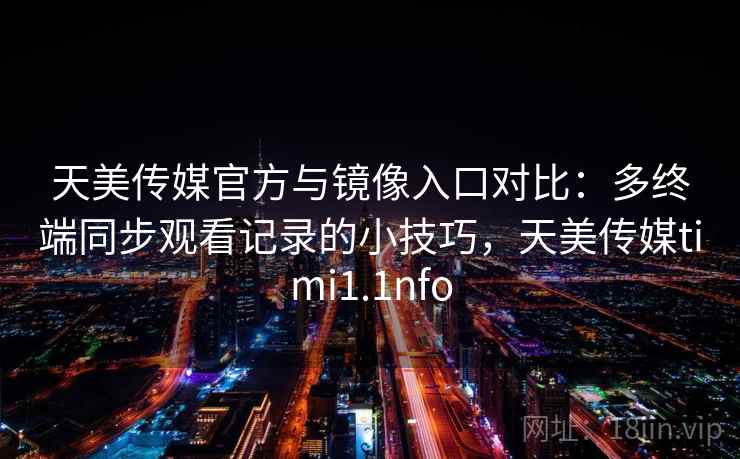 天美传媒官方与镜像入口对比:多终端同步观看记录的小技巧,天美传媒timi1.1nfo 天美传媒官方与镜像入口对比:多终端同步观看记录的小技巧,天美传媒timi1.1nfo