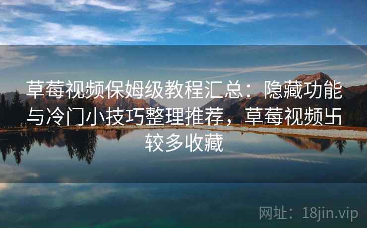 草莓视频保姆级教程汇总:隐藏功能与冷门小技巧整理推荐,草莓视频卐较多收藏 草莓视频保姆级教程汇总:隐藏功能与冷门小技巧整理推荐,草莓视频卐较多收藏