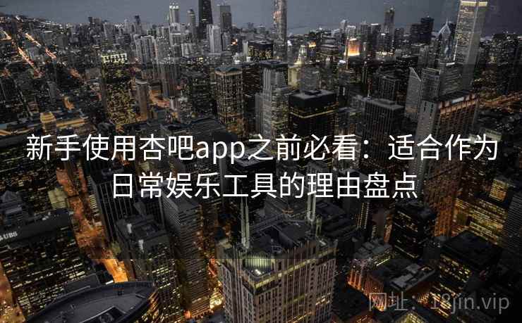 新手使用杏吧app之前必看:适合作为日常娱乐工具的理由盘点 新手使用杏吧app之前必看:适合作为日常娱乐工具的理由盘点