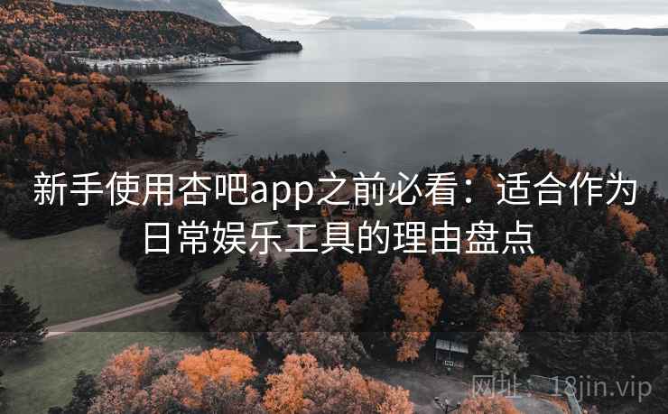 新手使用杏吧app之前必看：适合作为日常娱乐工具的理由盘点