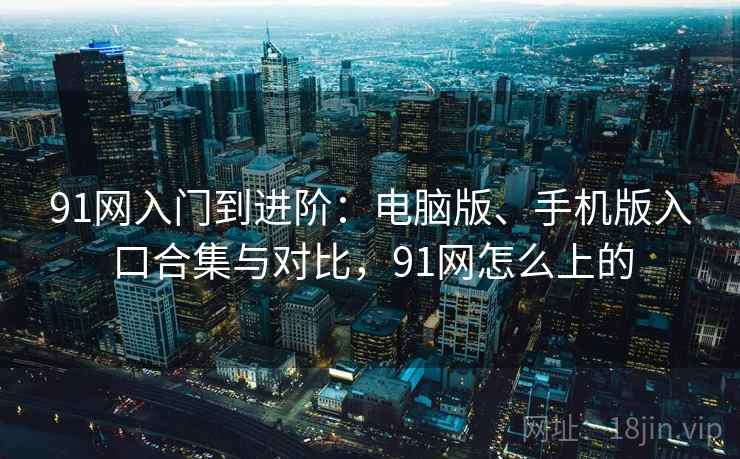 91网入门到进阶:电脑版、手机版入口合集与对比,91网怎么上的 91网入门到进阶:电脑版、手机版入口合集与对比,91网怎么上的