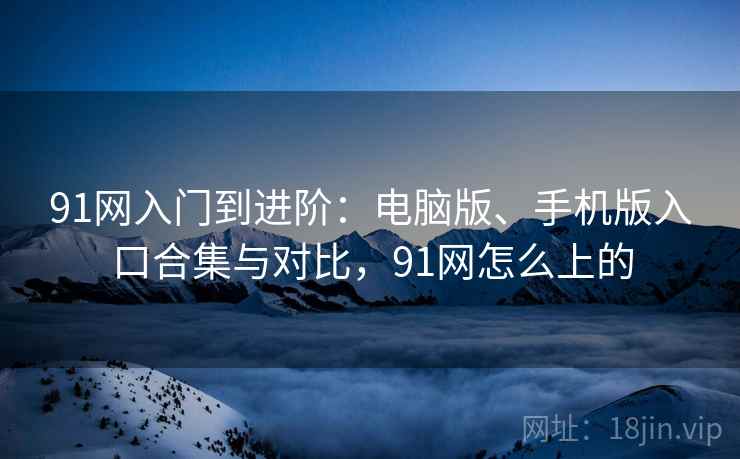 91网入门到进阶:电脑版、手机版入口合集与对比,91网怎么上的 91网入门到进阶:电脑版、手机版入口合集与对比,91网怎么上的