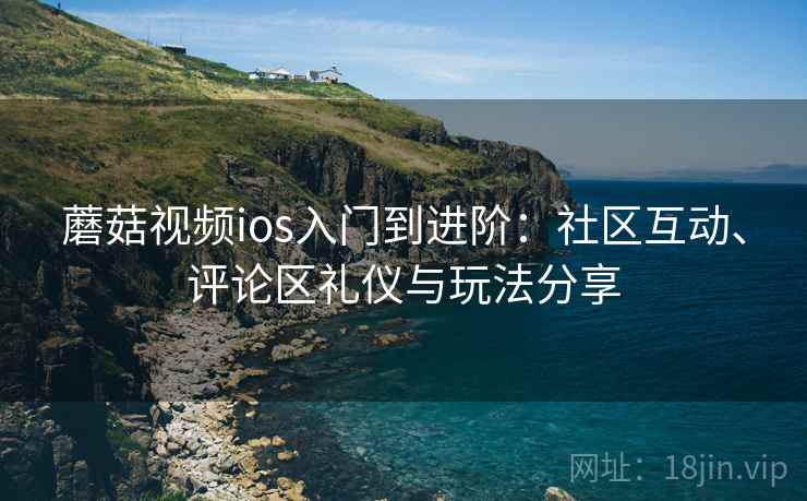 蘑菇视频ios入门到进阶:社区互动、评论区礼仪与玩法分享 蘑菇视频ios入门到进阶:社区互动、评论区礼仪与玩法分享
