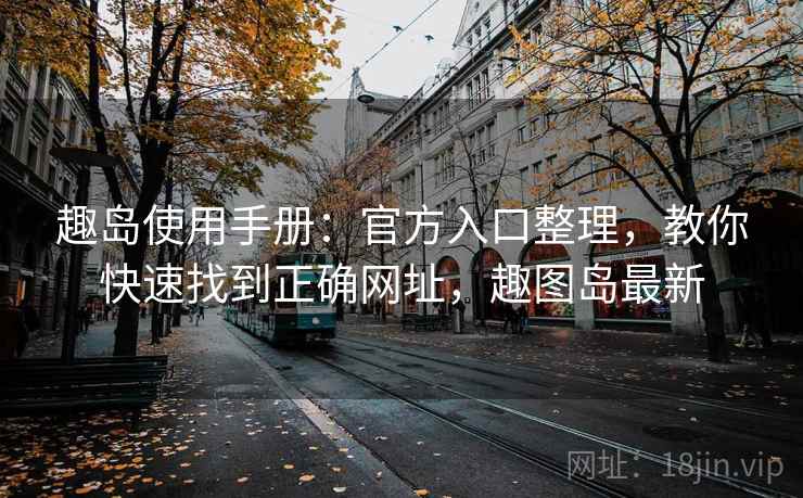 趣岛使用手册：官方入口整理，教你快速找到正确网址，趣图岛最新