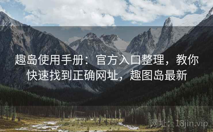 趣岛使用手册:官方入口整理,教你快速找到正确网址,趣图岛最新 趣岛使用手册:官方入口整理,教你快速找到正确网址,趣图岛最新