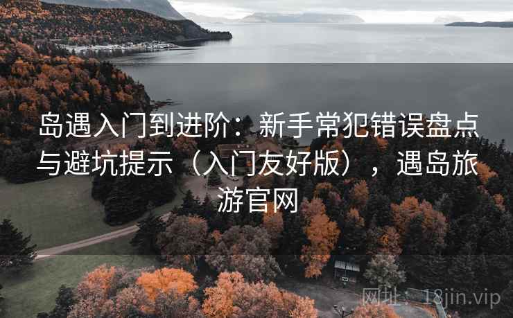 岛遇入门到进阶:新手常犯错误盘点与避坑提示(入门友好版),遇岛旅游官网 岛遇入门到进阶:新手常犯错误盘点与避坑提示(入门友好版),遇岛旅游官网