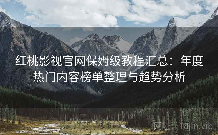 红桃影视官网保姆级教程汇总:年度热门内容榜单整理与趋势分析 红桃影视官网保姆级教程汇总:年度热门内容榜单整理与趋势分析