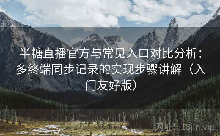 半糖直播官方与常见入口对比分析:多终端同步记录的实现步骤讲解(入门友好版) 半糖直播官方与常见入口对比分析:多终端同步记录的实现步骤讲解(入门友好版)