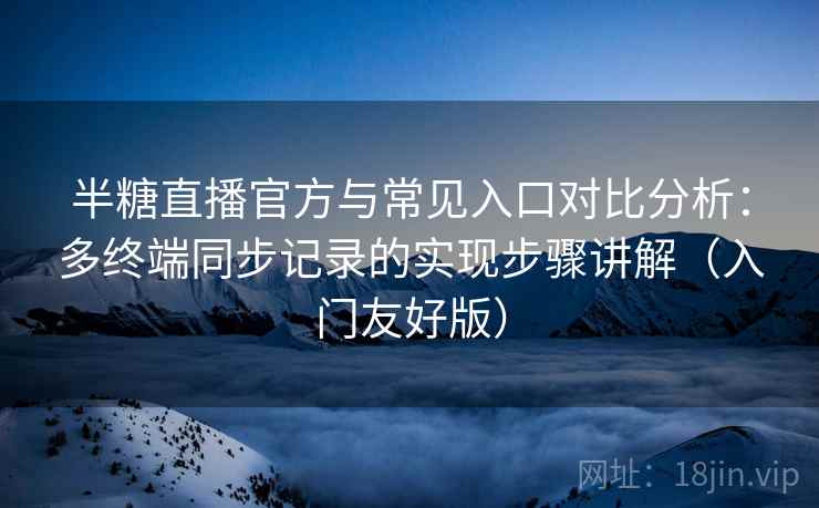半糖直播官方与常见入口对比分析:多终端同步记录的实现步骤讲解(入门友好版) 半糖直播官方与常见入口对比分析:多终端同步记录的实现步骤讲解(入门友好版)