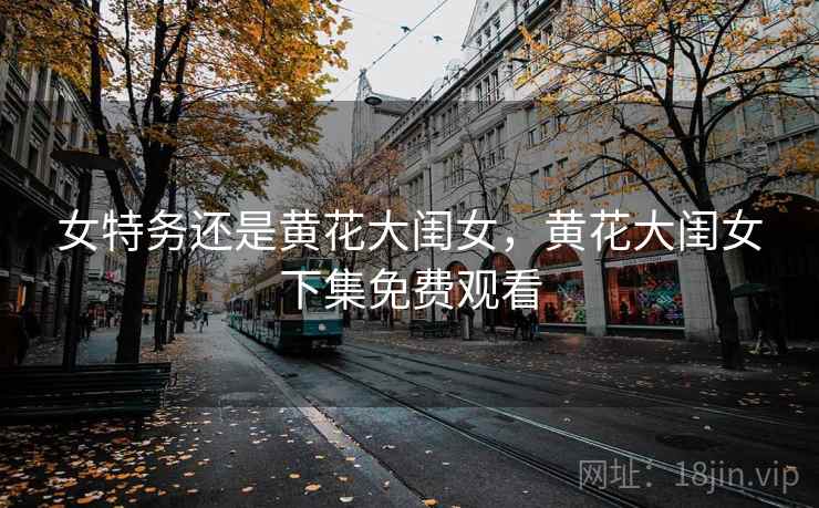 女特务还是黄花大闺女,黄花大闺女下集免费观看 女特务还是黄花大闺女,黄花大闺女下集免费观看