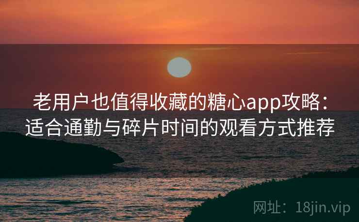老用户也值得收藏的糖心app攻略：适合通勤与碎片时间的观看方式推荐