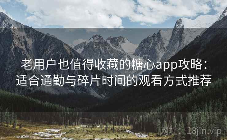 老用户也值得收藏的糖心app攻略:适合通勤与碎片时间的观看方式推荐 老用户也值得收藏的糖心app攻略:适合通勤与碎片时间的观看方式推荐